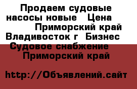 Продаем судовые насосы новые › Цена ­ 100 000 - Приморский край, Владивосток г. Бизнес » Судовое снабжение   . Приморский край